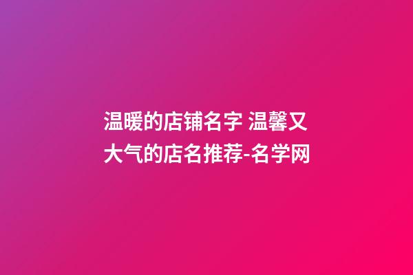 温暖的店铺名字 温馨又大气的店名推荐-名学网